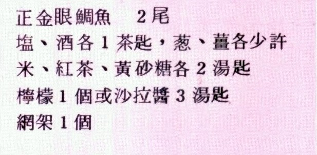 烟燻魚材料如下：正金眼鯛魚兩尾、鹽、酒各一茶匙、蔥、薑各少許、米、紅茶、黃砂糖各兩湯匙、檸檬一個或沙拉醬三湯匙、網架一個